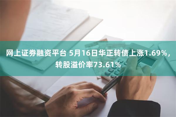 网上证劵融资平台 5月16日华正转债上涨1.69%，转股溢价
